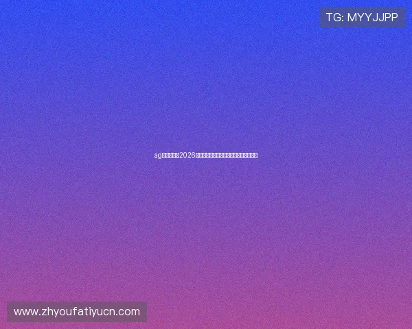 ag真人网址:2026世界杯赛场上的明星球员表现与精彩瞬间